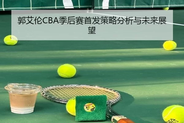 郭艾伦CBA季后赛首发策略分析与未来展望