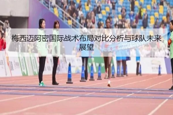 梅西迈阿密国际战术布局对比分析与球队未来展望