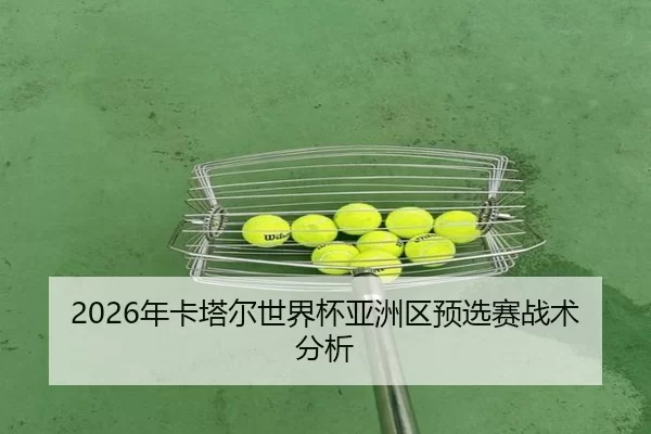 2026年卡塔尔世界杯亚洲区预选赛战术分析