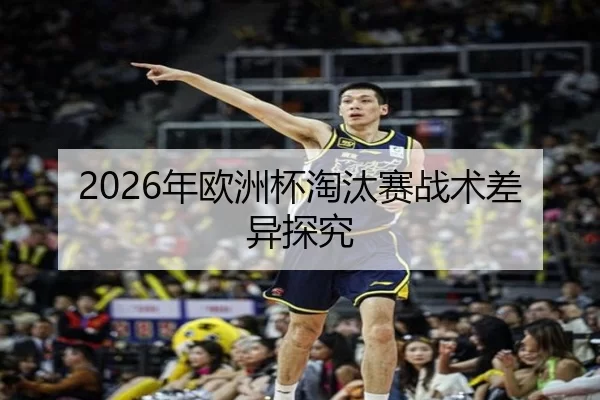 2026年欧洲杯淘汰赛战术差异探究
