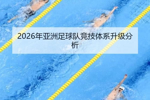 2026年亚洲足球队竞技体系升级分析