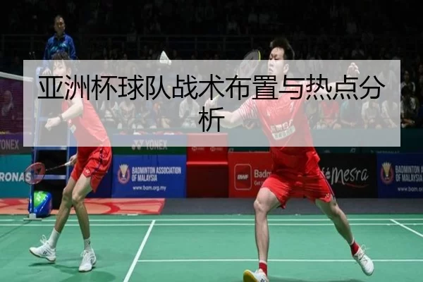 亚洲杯球队战术布置与热点分析