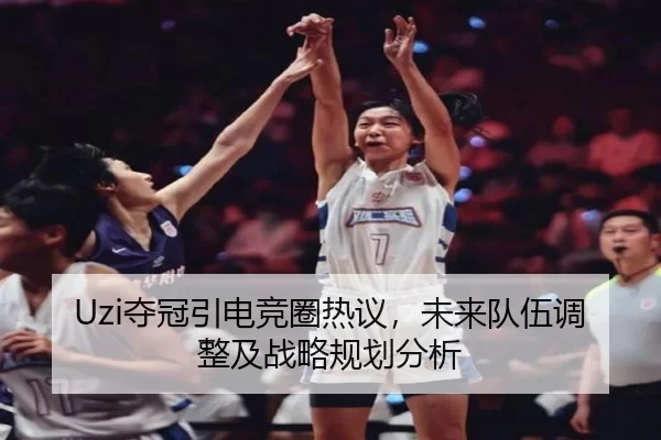 Uzi夺冠引电竞圈热议，未来队伍调整及战略规划分析