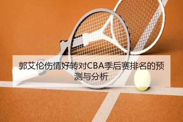 郭艾伦伤情好转对CBA季后赛排名的预测与分析