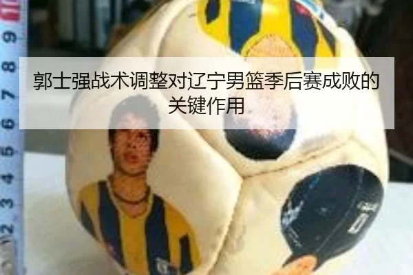 郭士强战术调整对辽宁男篮季后赛成败的关键作用