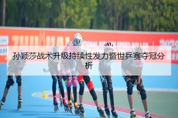 孙颖莎战术升级持续性发力暨世乒赛夺冠分析