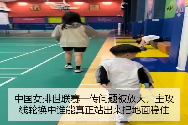 中国女排世联赛一传问题被放大，主攻线轮换中谁能真正站出来把地面稳住